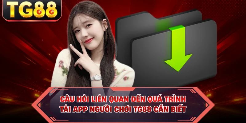 Câu hỏi liên quan đến quá trình tải app người chơi TG88 cần biết