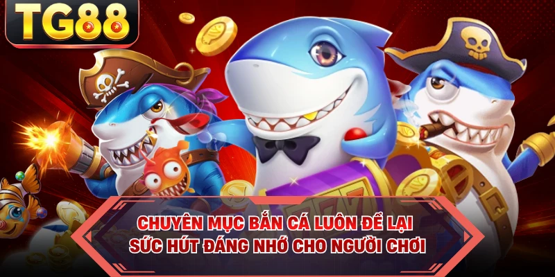 Chuyên mục bắn cá luôn để lại sức hút đáng nhớ cho người chơi