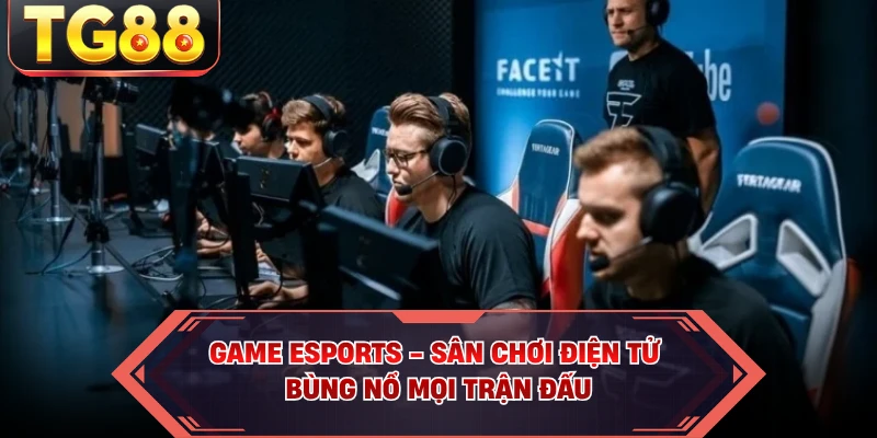 Game Esports - Sân Chơi Điện Tử Bùng Nổ Mọi Trận Đấu