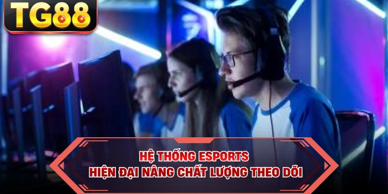 Hệ thống Esports hiện đại nâng chất lượng theo dõi