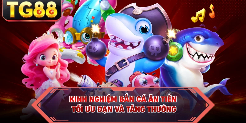 Kinh nghiệm bắn cá ăn tiền tối ưu đạn và tăng thưởng