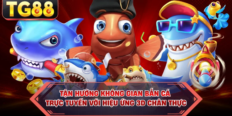 Tận hưởng không gian bắn cá trực tuyến với hiệu ứng 3D chân thực